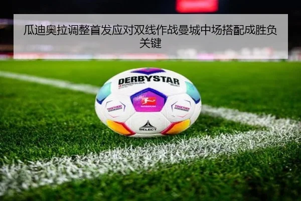 瓜迪奥拉调整首发应对双线作战曼城中场搭配成胜负关键